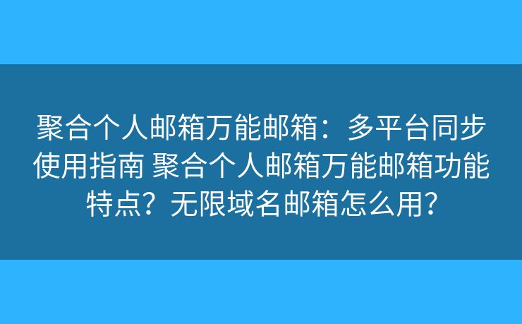 聚合个人邮箱万能邮箱：多平台同步使用指南 聚合个人邮箱万能邮箱功能特点？无限域名邮箱怎么用？