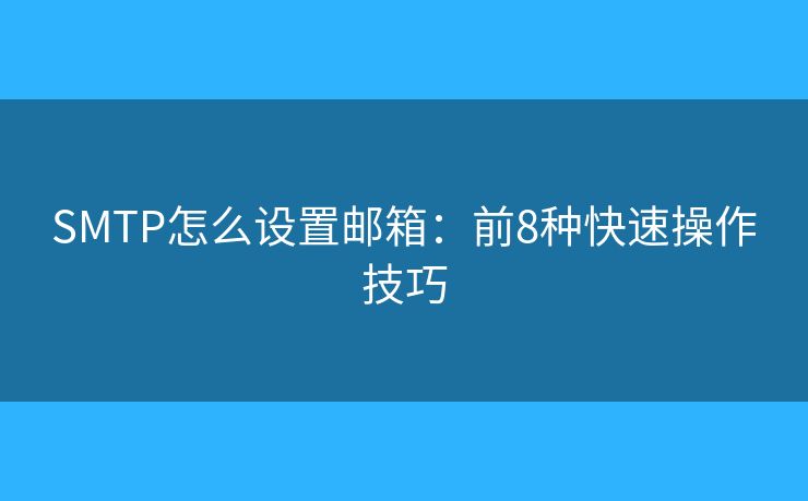 SMTP怎么设置邮箱:前8种快速操作技巧 SMTP怎么设置邮箱:前8种快速操作技巧