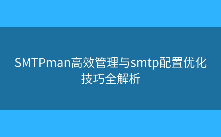 SMTPman高效管理与smtp配置优化技巧全解析 SMTPman高效管理与smtp配置优化技巧全解析