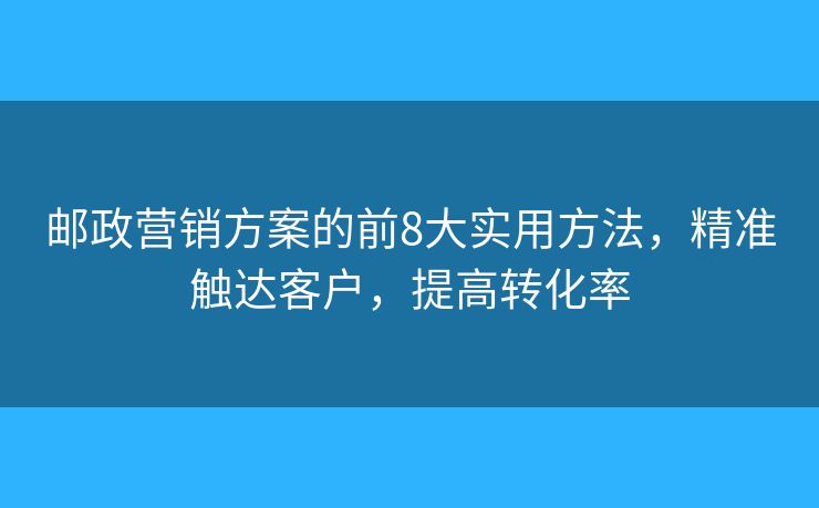 邮政营销方案的前8大实用方法,精准触达客户,提高转化率 邮政营销方案的前8大实用方法,精准触达客户,提高转化率