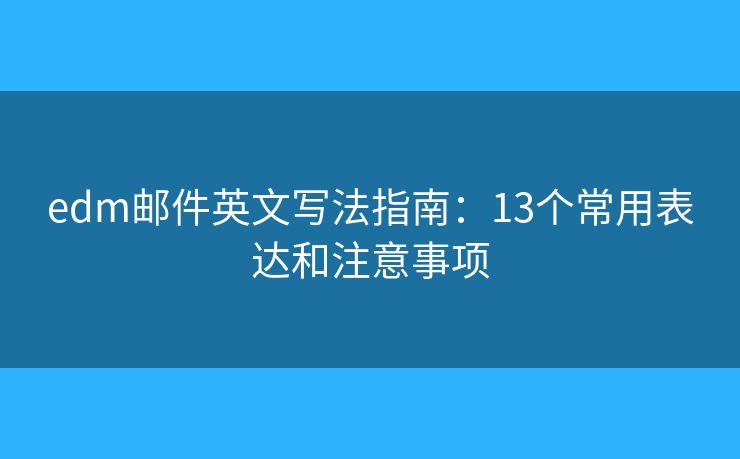 edm邮件英文写法指南：13个常用表达和注意事项