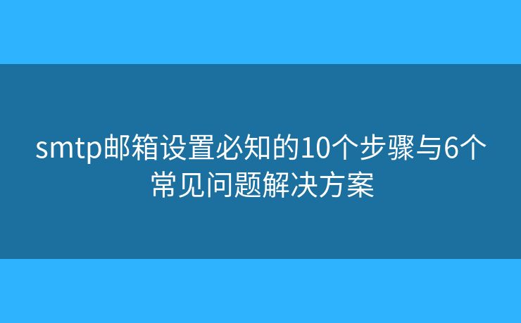 smtp邮箱设置必知的10个步骤与6个常见问题解决方案 smtp邮箱设置必知的10个步骤与6个常见问题解决方案