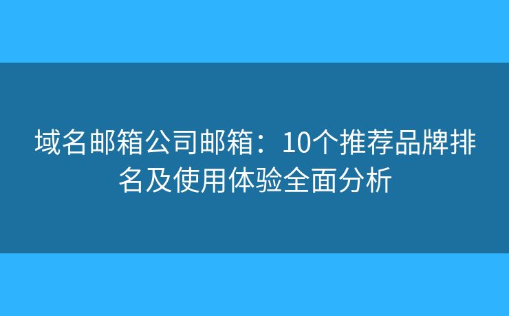域名邮箱公司邮箱:10个推荐品牌排名及使用体验全面分析 域名邮箱公司邮箱:10个推荐品牌排名及使用体验全面分析