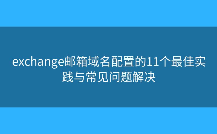 exchange邮箱域名配置的11个最佳实践与常见问题解决