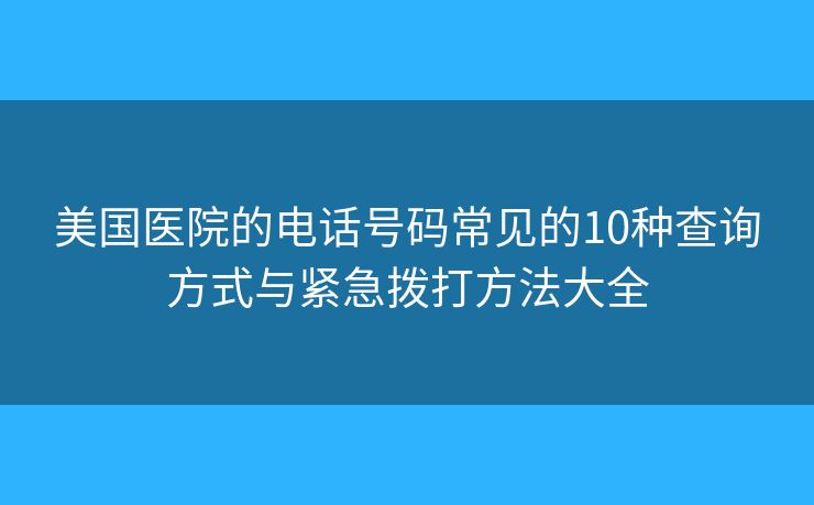 美国医院的电话号码常见的10种查询方式与紧急拨打方法大全