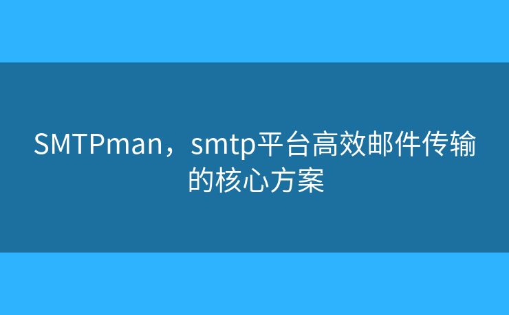 SMTPman，smtp平台高效邮件传输的核心方案
