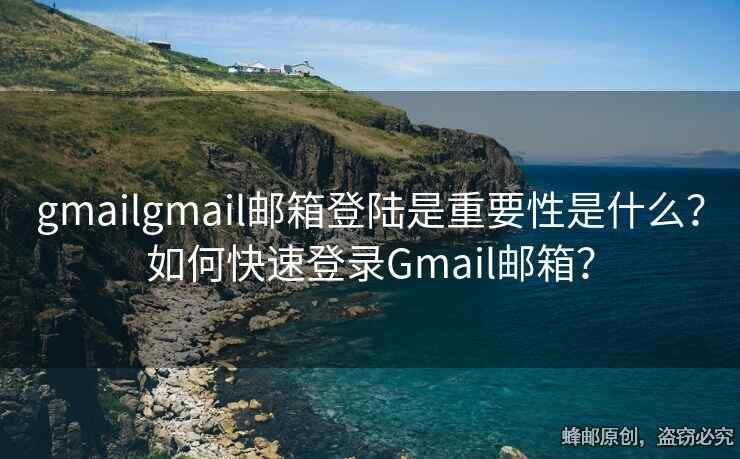 gmailgmail邮箱登陆是重要性是什么？如何快速登录Gmail邮箱？
