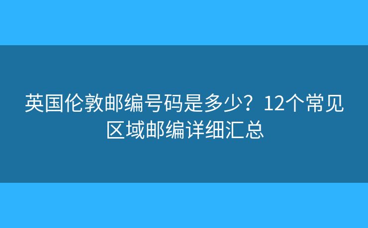 英国伦敦邮编号码是多少？12个常见区域邮编详细汇总