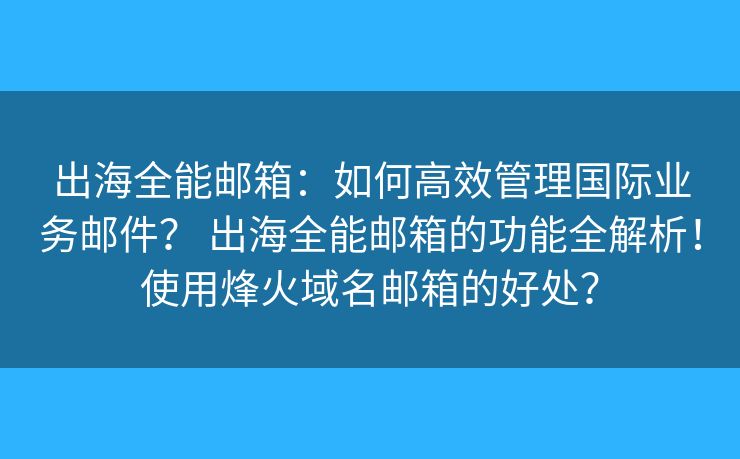 出海全能邮箱：如何高效管理国际业务邮件？ 出海全能邮箱的功能全解析！使用烽火域名邮箱的好处？