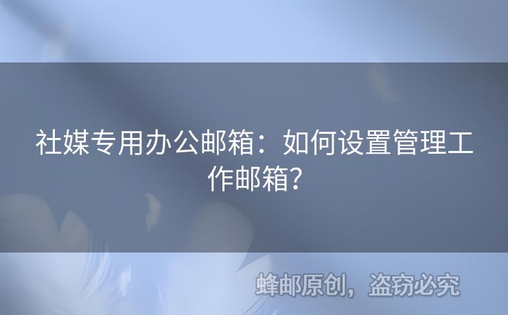 社媒专用办公邮箱：如何设置管理工作邮箱？