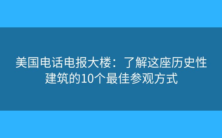 美国电话电报大楼：了解这座历史性建筑的10个最佳参观方式