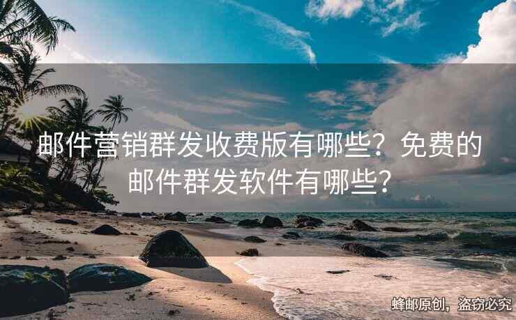 邮件营销群发收费版有哪些？免费的邮件群发软件有哪些？