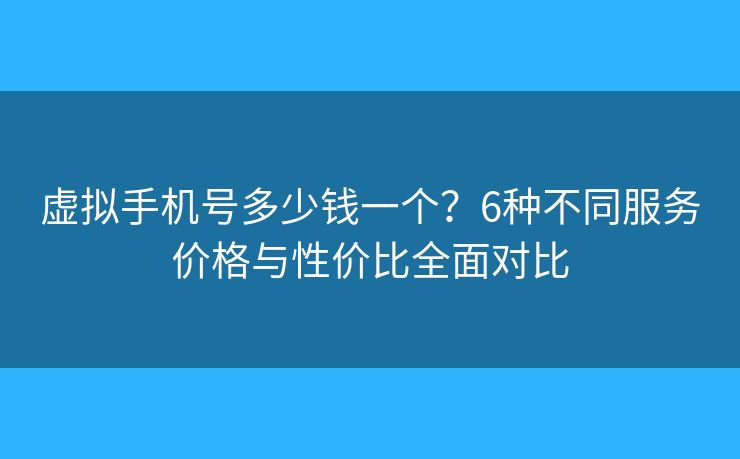 虚拟手机号多少钱一个？6种不同服务价格与性价比全面对比
