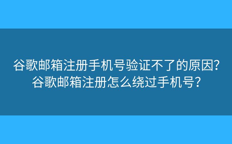 谷歌邮箱注册手机号验证不了的原因？谷歌邮箱注册怎么绕过手机号？