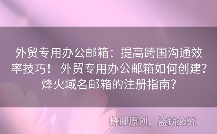 外贸专用办公邮箱：提高跨国沟通效率技巧！ 外贸专用办公邮箱如何创建？烽火域名邮箱的注册指南？