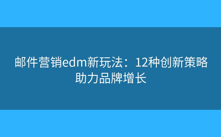邮件营销edm新玩法：12种创新策略助力品牌增长