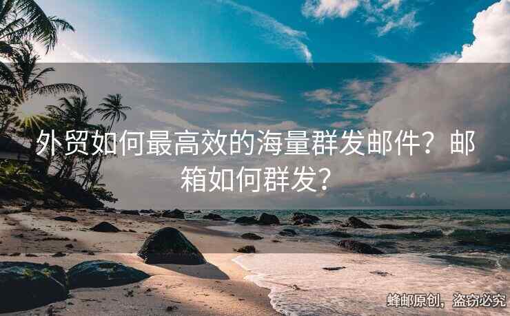 外贸如何最高效的海量群发邮件？邮箱如何群发？