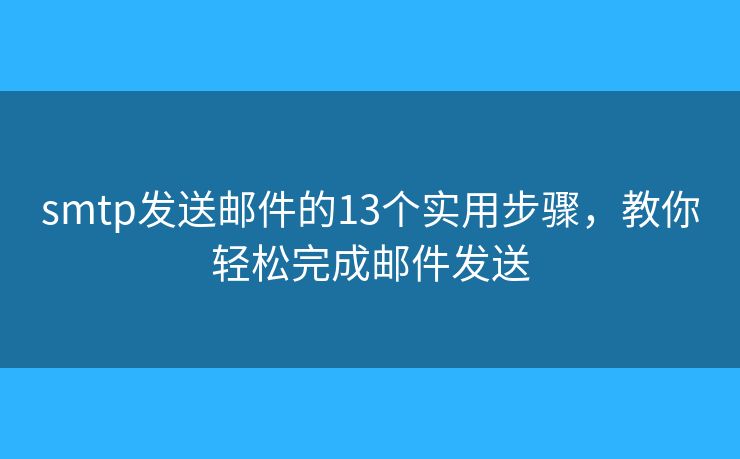smtp发送邮件的13个实用步骤，教你轻松完成邮件发送