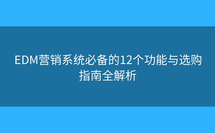 EDM营销系统必备的12个功能与选购指南全解析 EDM营销系统必备的12个功能与选购指南全解析