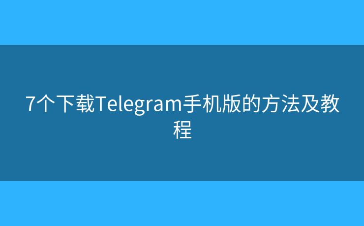 7个下载Telegram手机版的方法及教程