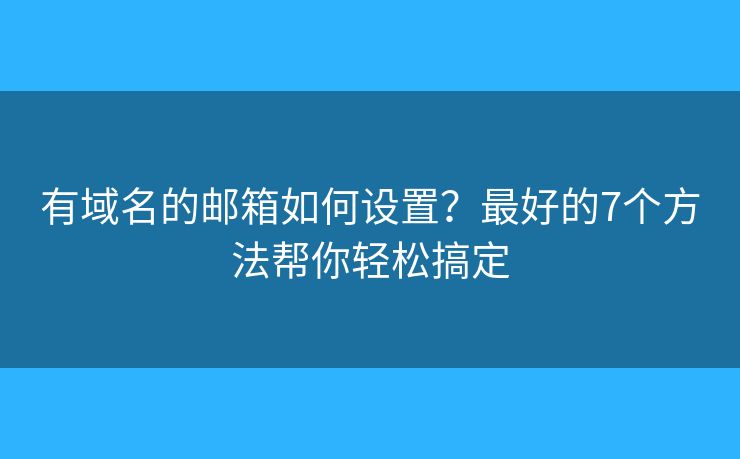 有域名的邮箱如何设置？最好的7个方法帮你轻松搞定