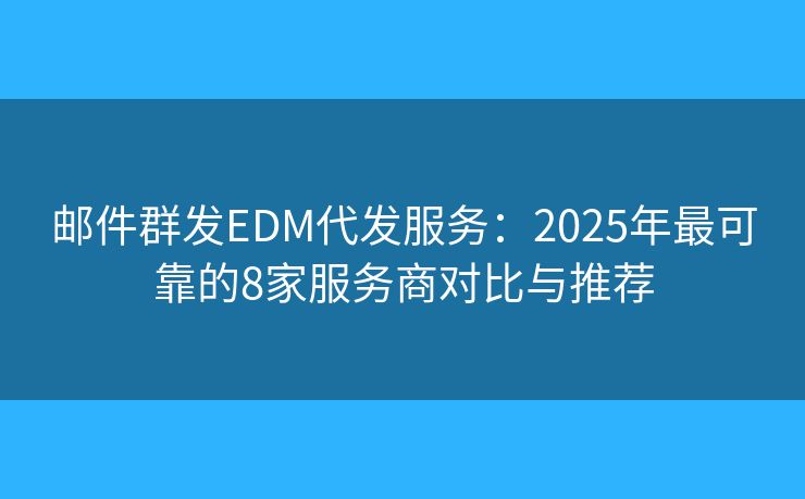 邮件群发EDM代发服务:2025年最可靠的8家服务商对比与推荐 邮件群发EDM代发服务:2025年最可靠的8家服务商对比与推荐