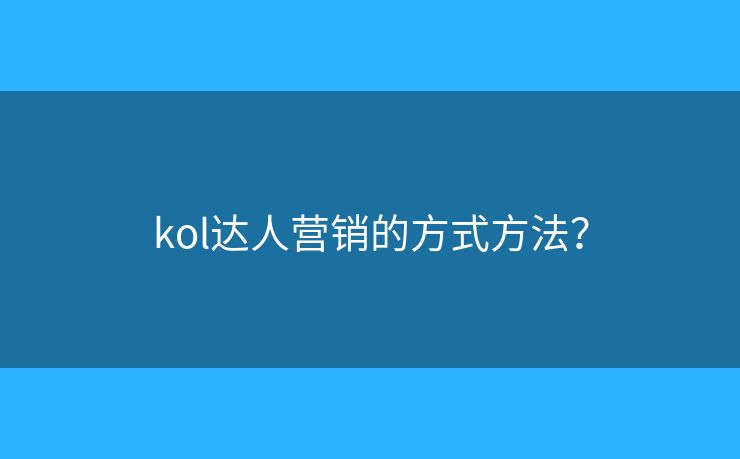 kol达人营销的方式方法？