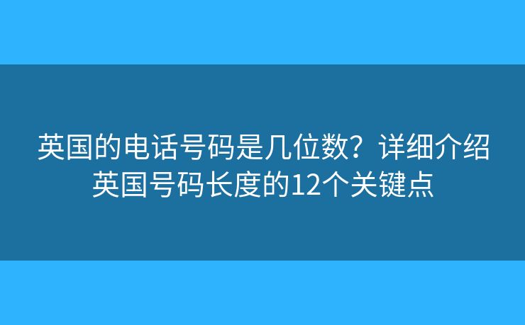 英国的电话号码是几位数？详细介绍英国号码长度的12个关键点