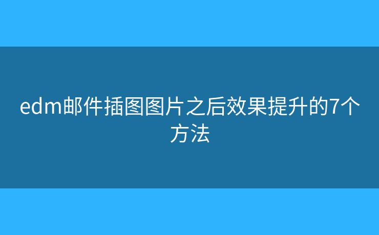 edm邮件插图图片之后效果提升的7个方法 edm邮件插图图片之后效果提升的7个方法