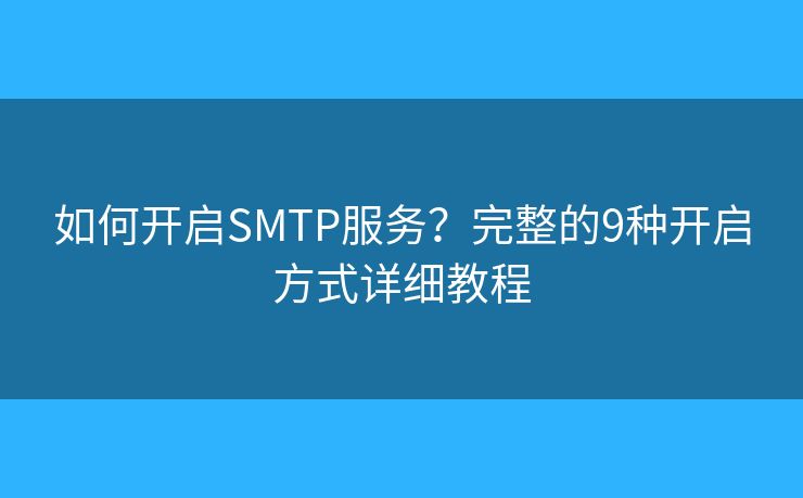 如何开启SMTP服务?完整的9种开启方式详细教程 如何开启SMTP服务?完整的9种开启方式详细教程