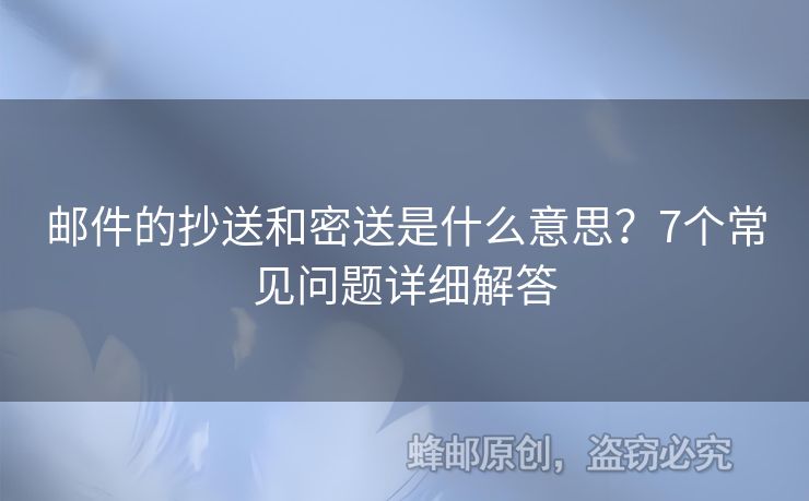 邮件的抄送和密送是什么意思？7个常见问题详细解答