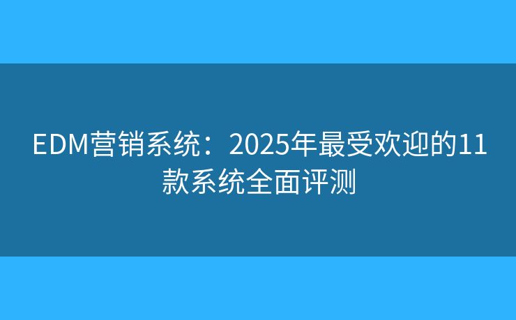 EDM营销系统：2025年最受欢迎的11款系统全面评测