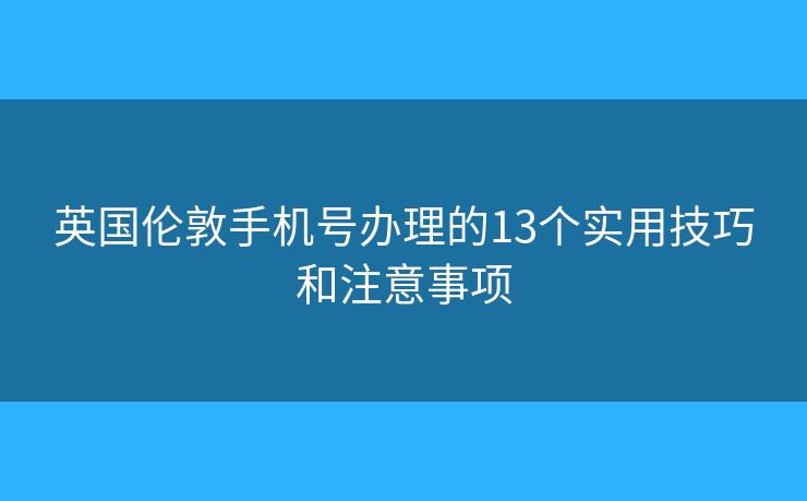 英国伦敦手机号办理的13个实用技巧和注意事项
