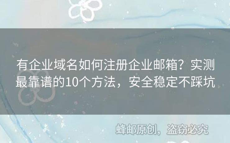 有企业域名如何注册企业邮箱？实测最靠谱的10个方法，安全稳定不踩坑