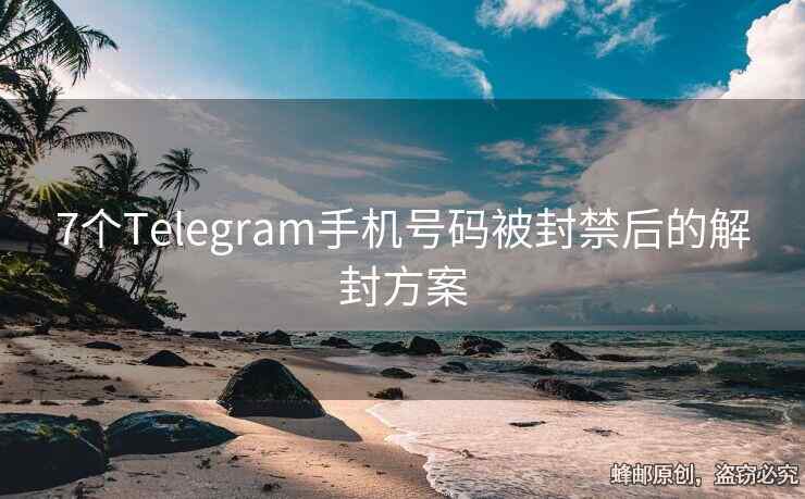 7个Telegram手机号码被封禁后的解封方案
