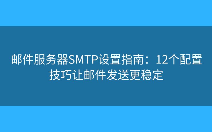 邮件服务器SMTP设置指南:12个配置技巧让邮件发送更稳定 邮件服务器SMTP设置指南:12个配置技巧让邮件发送更稳定