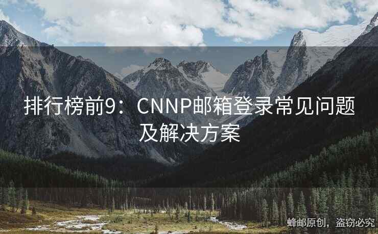 排行榜前9：CNNP邮箱登录常见问题及解决方案