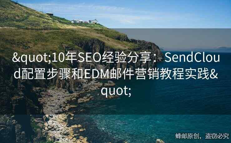 "10年SEO经验分享：SendCloud配置步骤和EDM邮件营销教程实践"