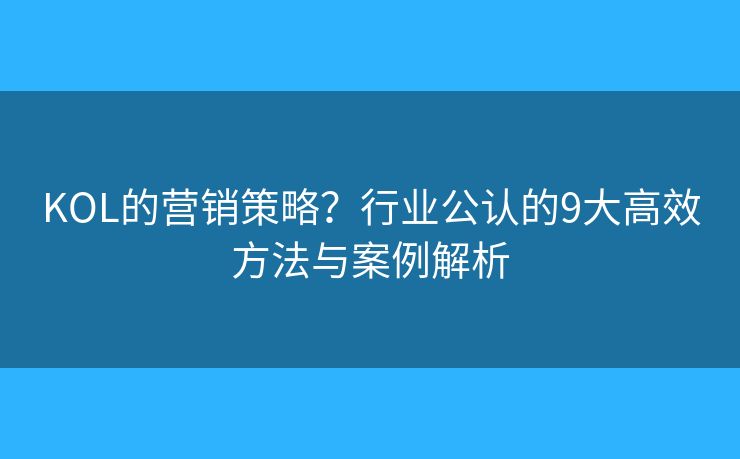KOL的营销策略?行业公认的9大高效方法与案例解析 KOL的营销策略?行业公认的9大高效方法与案例解析