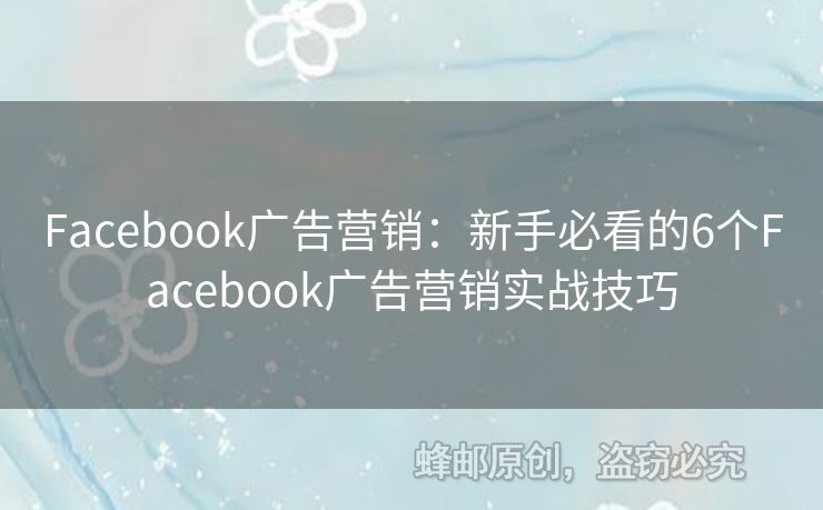Facebook广告营销：新手必看的6个Facebook广告营销实战技巧