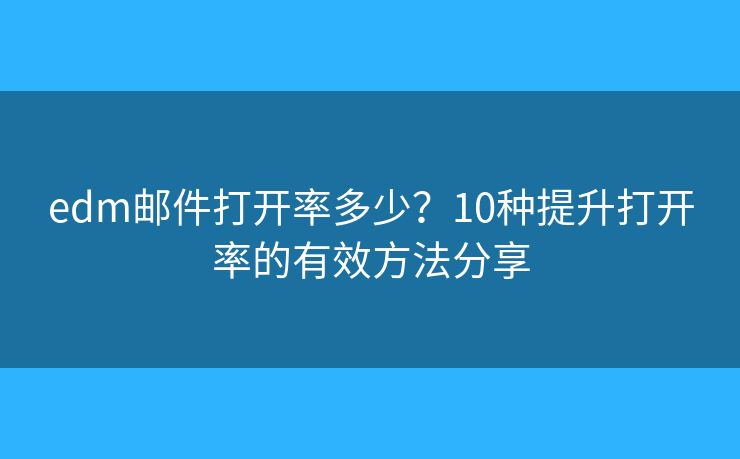 edm邮件打开率多少?10种提升打开率的有效方法分享 edm邮件打开率多少?10种提升打开率的有效方法分享