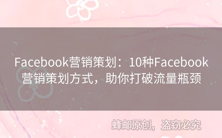 Facebook营销策划：10种Facebook营销策划方式，助你打破流量瓶颈