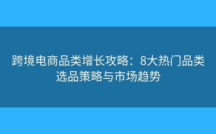 跨境电商品类增长攻略:8大热门品类选品策略与市场趋势 跨境电商品类增长攻略:8大热门品类选品策略与市场趋势