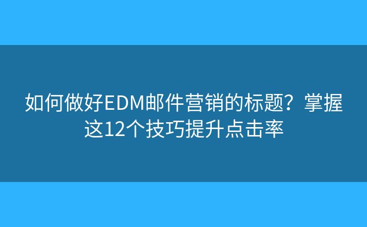 如何做好EDM邮件营销的标题?掌握这12个技巧提升点击率 如何做好EDM邮件营销的标题?掌握这12个技巧提升点击率
