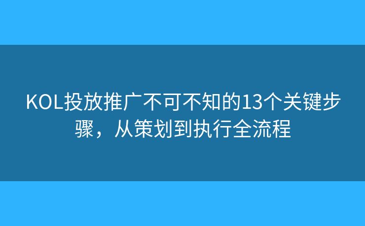 KOL投放推广不可不知的13个关键步骤，从策划到执行全流程