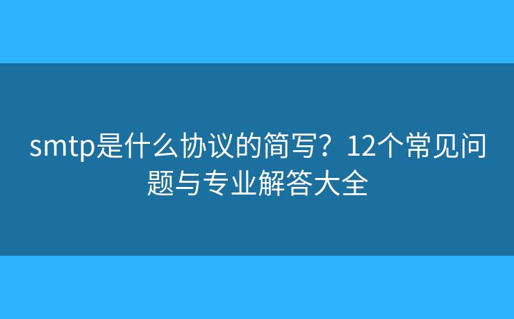 smtp是什么协议的简写？12个常见问题与专业解答大全