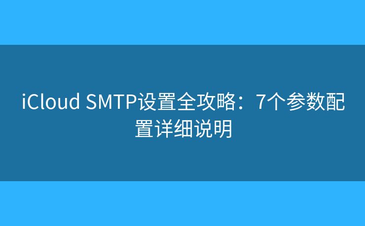 iCloud SMTP设置全攻略：7个参数配置详细说明