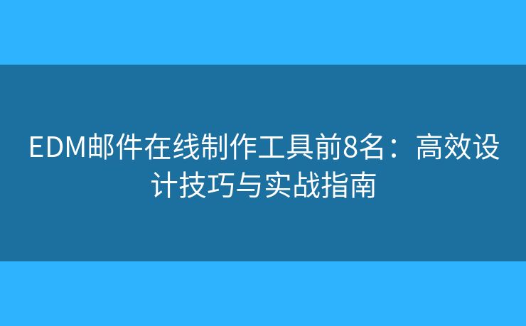 EDM邮件在线制作工具前8名：高效设计技巧与实战指南
