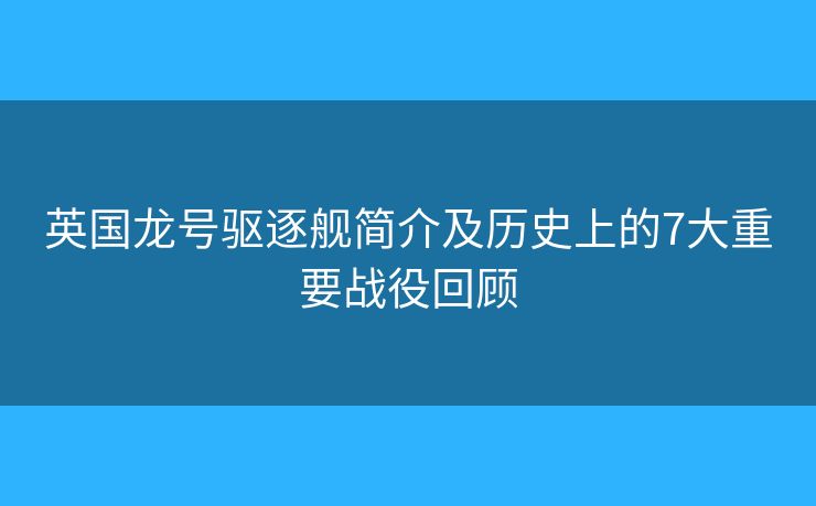 英国龙号驱逐舰简介及历史上的7大重要战役回顾 英国龙号驱逐舰简介及历史上的7大重要战役回顾