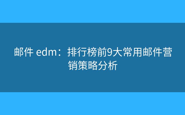 邮件 edm：排行榜前9大常用邮件营销策略分析